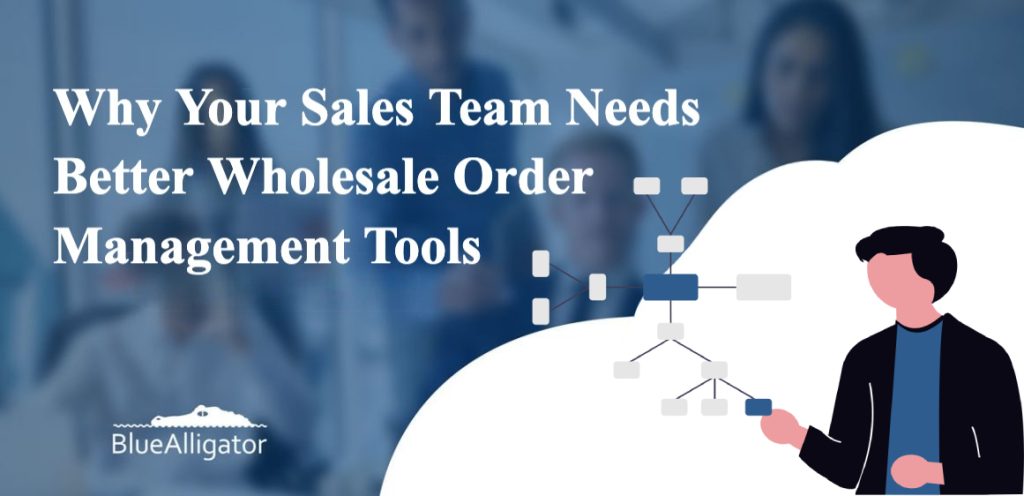 Why Your Sales Team Needs Better Wholesale Order Management Tools