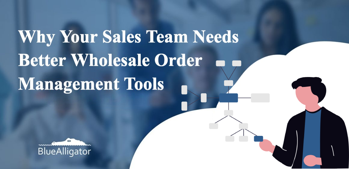 Why Your Sales Team Needs Better Wholesale Order Management Tools